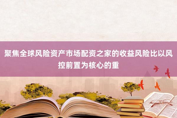聚焦全球风险资产市场配资之家的收益风险比以风控前置为核心的重