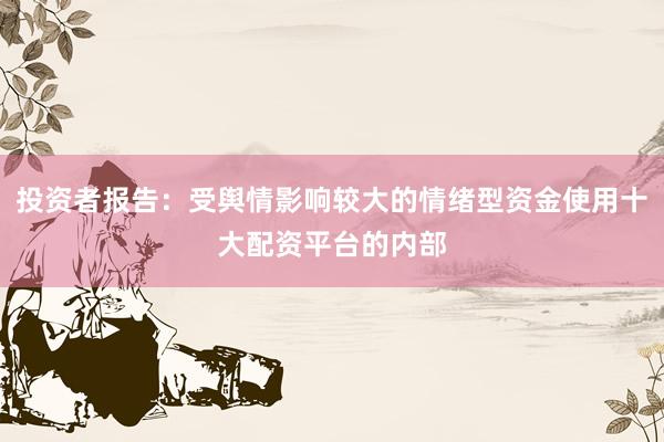 投资者报告：受舆情影响较大的情绪型资金使用十大配资平台的内部