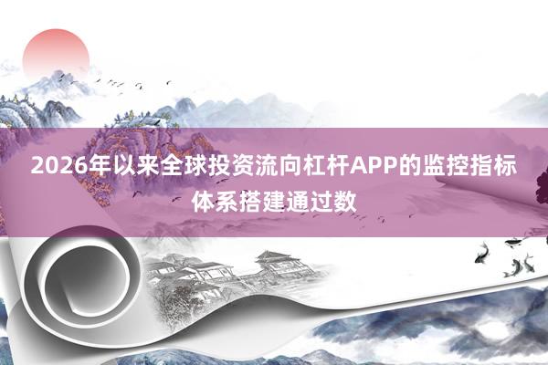 2026年以来全球投资流向杠杆APP的监控指标体系搭建通过数