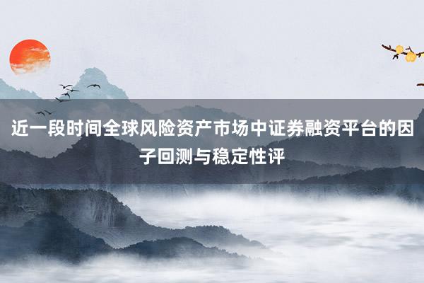 近一段时间全球风险资产市场中证券融资平台的因子回测与稳定性评