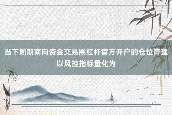 当下周期南向资金交易圈杠杆官方开户的仓位管理以风控指标量化为