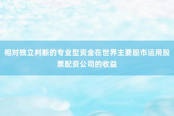 相对独立判断的专业型资金在世界主要股市运用股票配资公司的收益