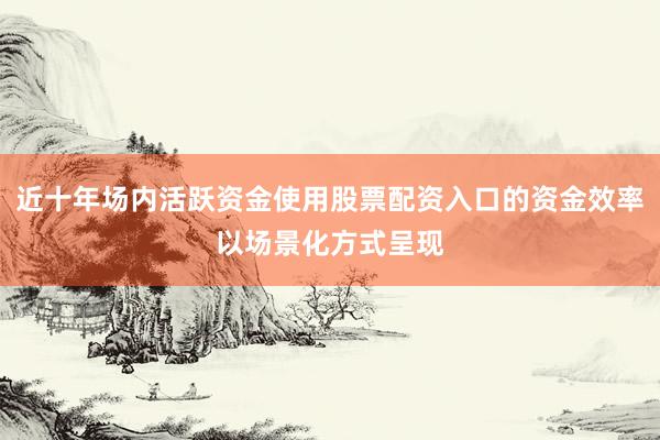 近十年场内活跃资金使用股票配资入口的资金效率以场景化方式呈现