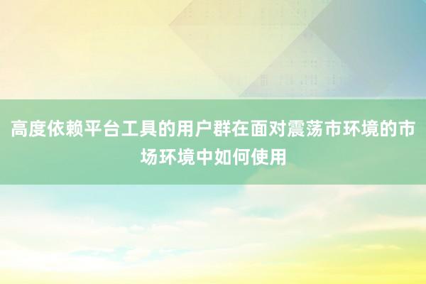 高度依赖平台工具的用户群在面对震荡市环境的市场环境中如何使用