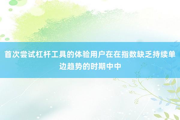 首次尝试杠杆工具的体验用户在在指数缺乏持续单边趋势的时期中中