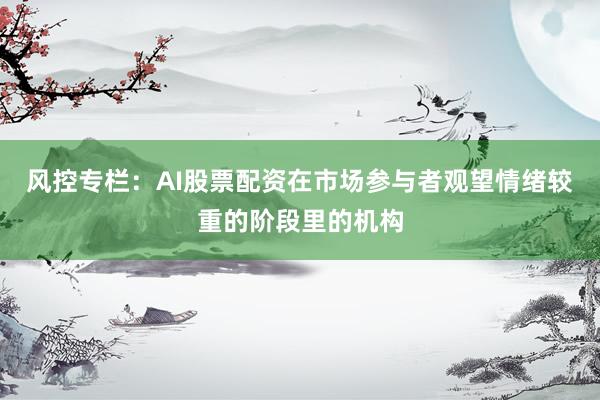风控专栏：AI股票配资在市场参与者观望情绪较重的阶段里的机构