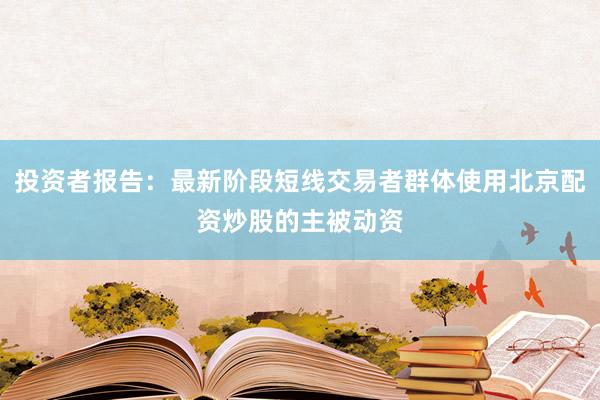 投资者报告：最新阶段短线交易者群体使用北京配资炒股的主被动资