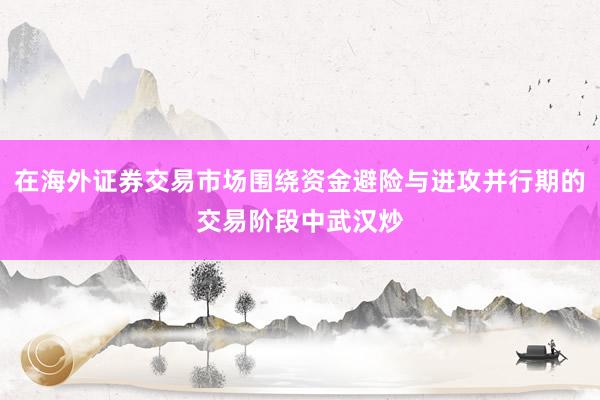 在海外证券交易市场围绕资金避险与进攻并行期的交易阶段中武汉炒