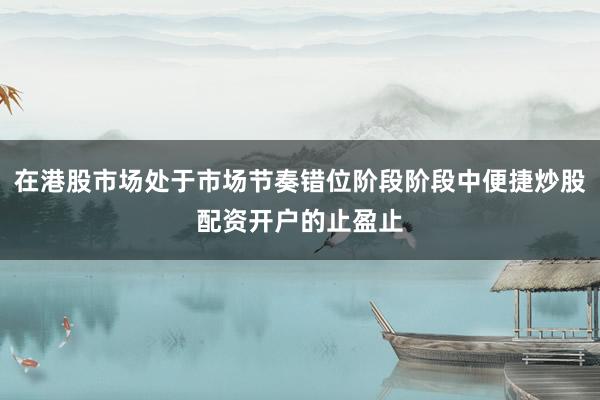 在港股市场处于市场节奏错位阶段阶段中便捷炒股配资开户的止盈止