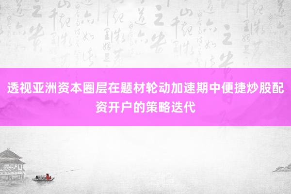 透视亚洲资本圈层在题材轮动加速期中便捷炒股配资开户的策略迭代