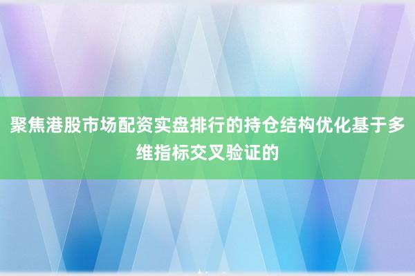聚焦港股市场配资实盘排行的持仓结构优化基于多维指标交叉验证的