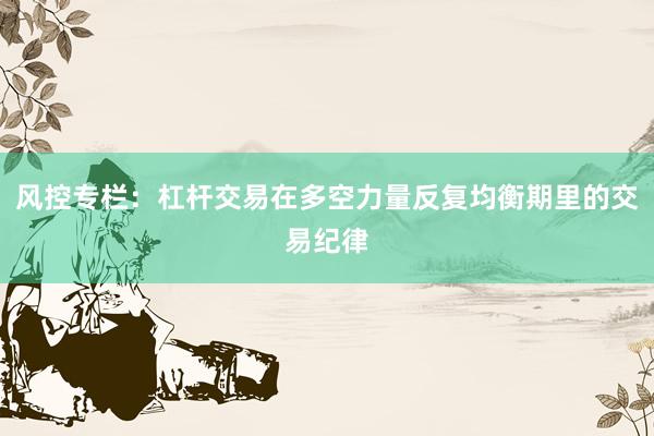 风控专栏：杠杆交易在多空力量反复均衡期里的交易纪律