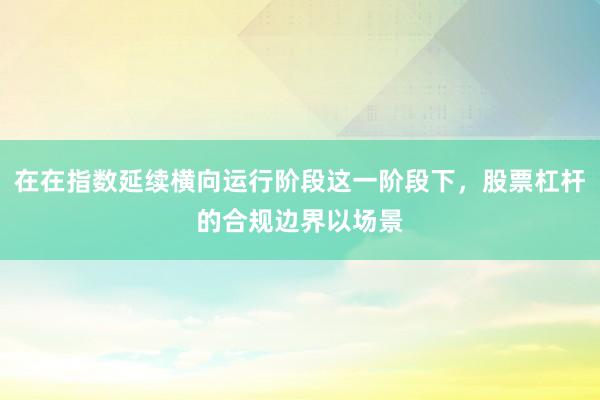 在在指数延续横向运行阶段这一阶段下，股票杠杆的合规边界以场景