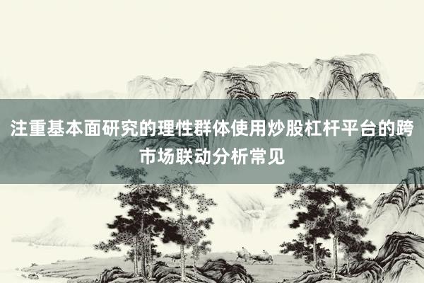 注重基本面研究的理性群体使用炒股杠杆平台的跨市场联动分析常见