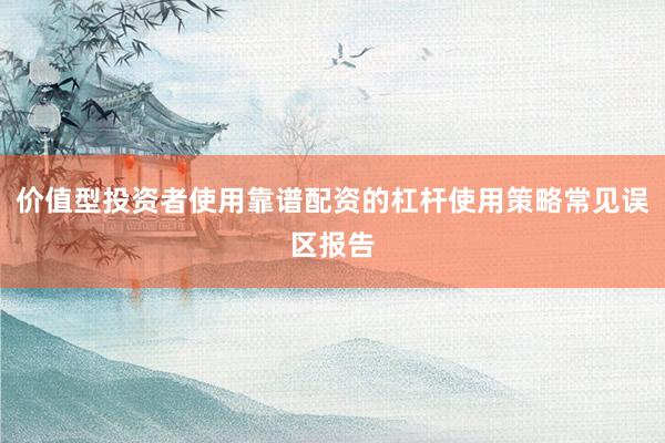 价值型投资者使用靠谱配资的杠杆使用策略常见误区报告