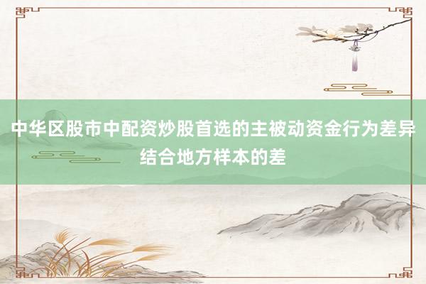 中华区股市中配资炒股首选的主被动资金行为差异结合地方样本的差