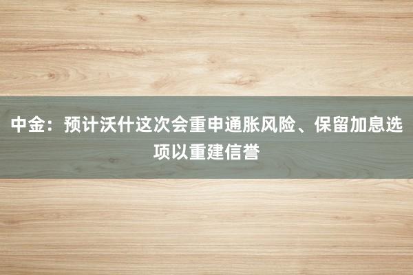 中金：预计沃什这次会重申通胀风险、保留加息选项以重建信誉
