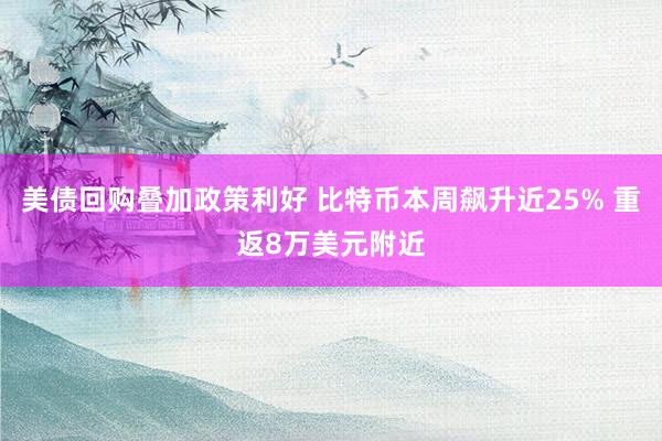 美债回购叠加政策利好 比特币本周飙升近25% 重返8万美元附近