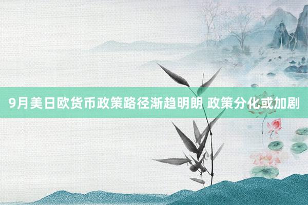 9月美日欧货币政策路径渐趋明朗 政策分化或加剧
