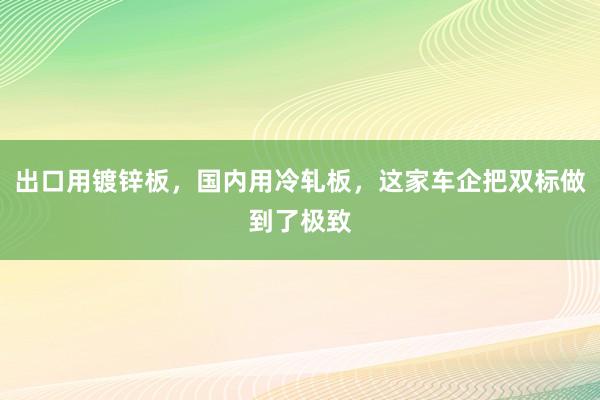 出口用镀锌板，国内用冷轧板，这家车企把双标做到了极致