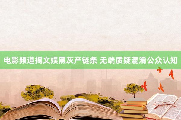 电影频道揭文娱黑灰产链条 无端质疑混淆公众认知