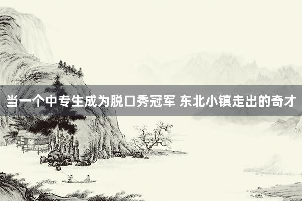 当一个中专生成为脱口秀冠军 东北小镇走出的奇才