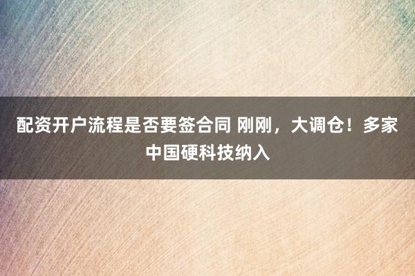 配资开户流程是否要签合同 刚刚，大调仓！多家中国硬科技纳入