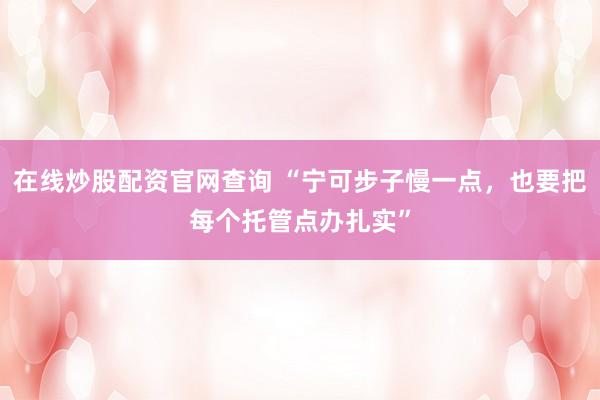 在线炒股配资官网查询 “宁可步子慢一点，也要把每个托管点办扎实”
