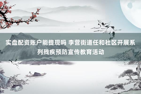 实盘配资账户能提现吗 李营街道任和社区开展系列残疾预防宣传教育活动