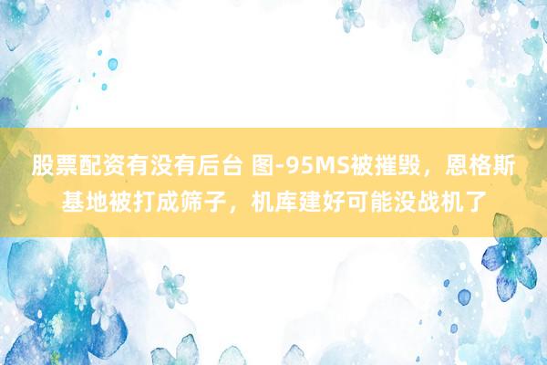 股票配资有没有后台 图-95MS被摧毁，恩格斯基地被打成筛子，机库建好可能没战机了