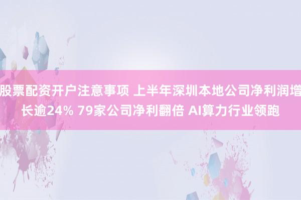 股票配资开户注意事项 上半年深圳本地公司净利润增长逾24% 79家公司净利翻倍 AI算力行业领跑