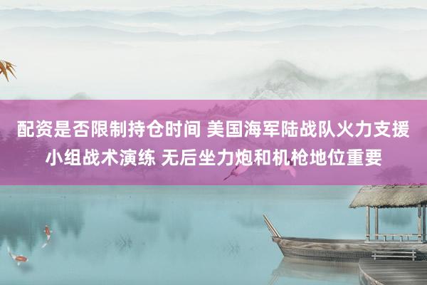 配资是否限制持仓时间 美国海军陆战队火力支援小组战术演练 无后坐力炮和机枪地位重要