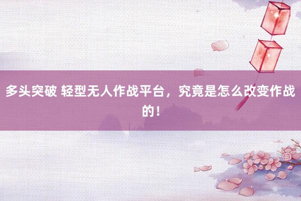多头突破 轻型无人作战平台，究竟是怎么改变作战的！