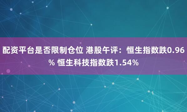配资平台是否限制仓位 港股午评：恒生指数跌0.96% 恒生科技指数跌1.54%