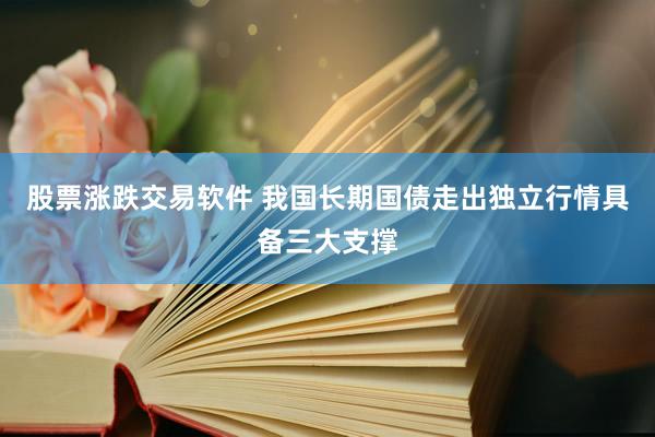 股票涨跌交易软件 我国长期国债走出独立行情具备三大支撑