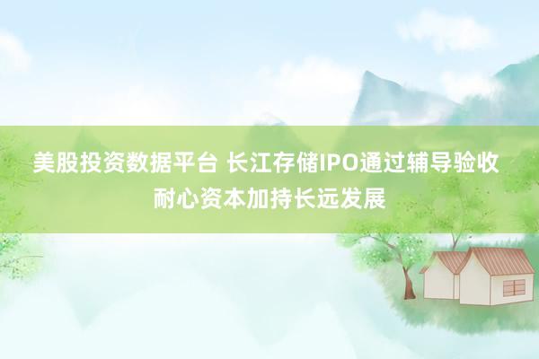 美股投资数据平台 长江存储IPO通过辅导验收 耐心资本加持长远发展