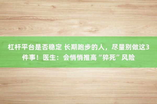 杠杆平台是否稳定 长期跑步的人，尽量别做这3件事！医生：会悄悄推高“猝死”风险