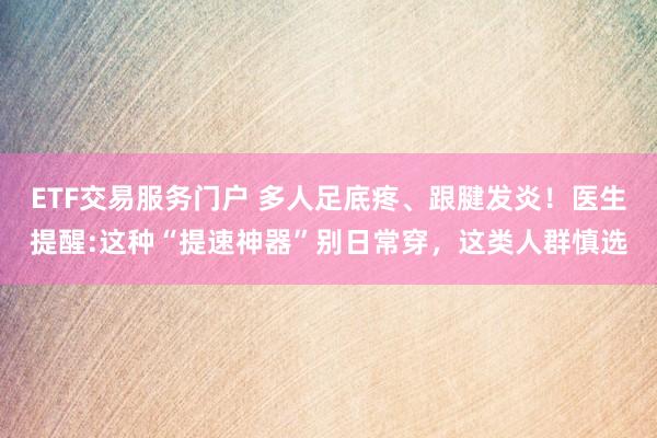 ETF交易服务门户 多人足底疼、跟腱发炎！医生提醒:这种“提速神器”别日常穿，这类人群慎选