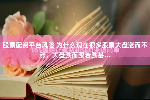 股票配资平台风险 为什么现在很多股票大盘涨而不涨，大盘跌而跟着跌甚...