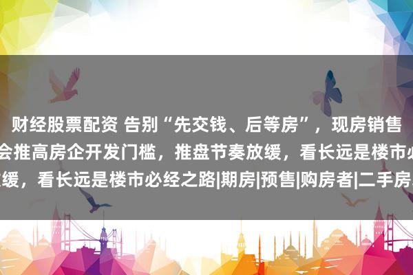 财经股票配资 告别“先交钱、后等房”，现房销售时代来了！网友：短期会推高房企开发门槛，推盘节奏放缓，看长远是楼市必经之路|期房|预售|购房者|二手房均价