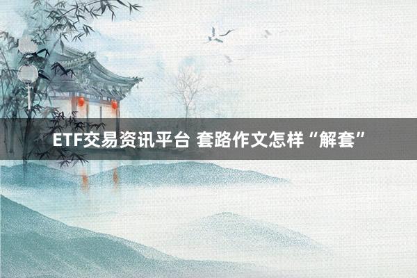 ETF交易资讯平台 套路作文怎样“解套”