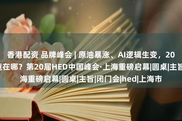 香港配资 品牌峰会 | 原油暴涨、AI逻辑生变,2026年的超额收益究竟在哪?第20届HED中国峰会·上海重磅启幕|圆桌|主旨|闭门会|hed|上海市