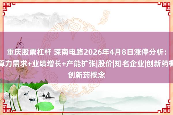 重庆股票杠杆 深南电路2026年4月8日涨停分析:AI算力需求+业绩增长+产能扩张|股价|知名企业|创新药概念