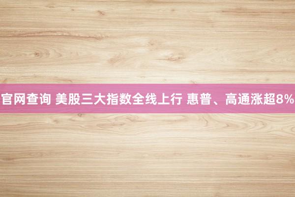 官网查询 美股三大指数全线上行 惠普、高通涨超8%