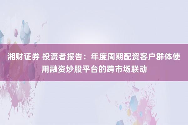 湘财证券 投资者报告：年度周期配资客户群体使用融资炒股平台的跨市场联动
