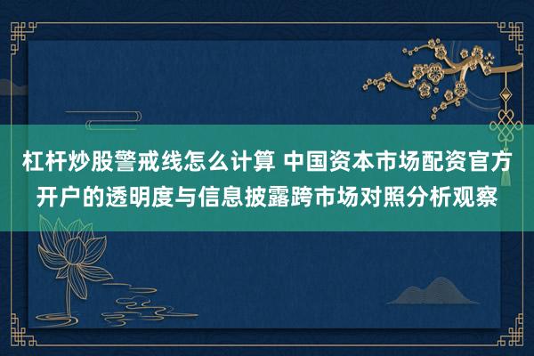 杠杆炒股警戒线怎么计算 中国资本市场配资官方开户的透明度与信息披露跨市场对照分析观察