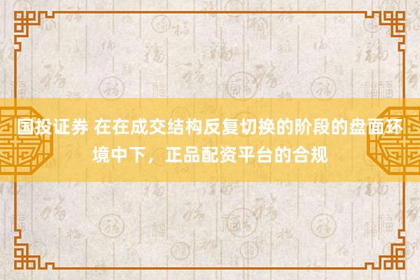 国投证券 在在成交结构反复切换的阶段的盘面环境中下，正品配资平台的合规