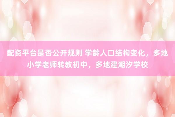 配资平台是否公开规则 学龄人口结构变化，多地小学老师转教初中，多地建潮汐学校