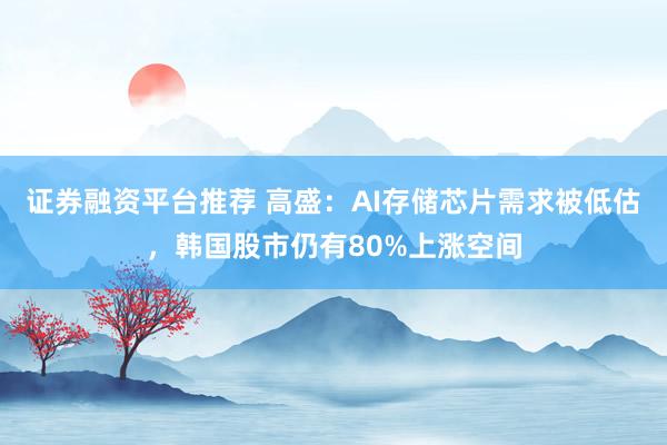 证券融资平台推荐 高盛：AI存储芯片需求被低估，韩国股市仍有80%上涨空间