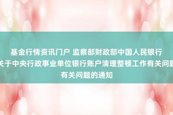 基金行情资讯门户 监察部　财政部　中国人民银行　审计署关于中央行政事业单位银行账户清理整　顿工作有关问题的通知